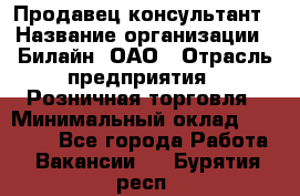 Продавец-консультант › Название организации ­ Билайн, ОАО › Отрасль предприятия ­ Розничная торговля › Минимальный оклад ­ 44 000 - Все города Работа » Вакансии   . Бурятия респ.